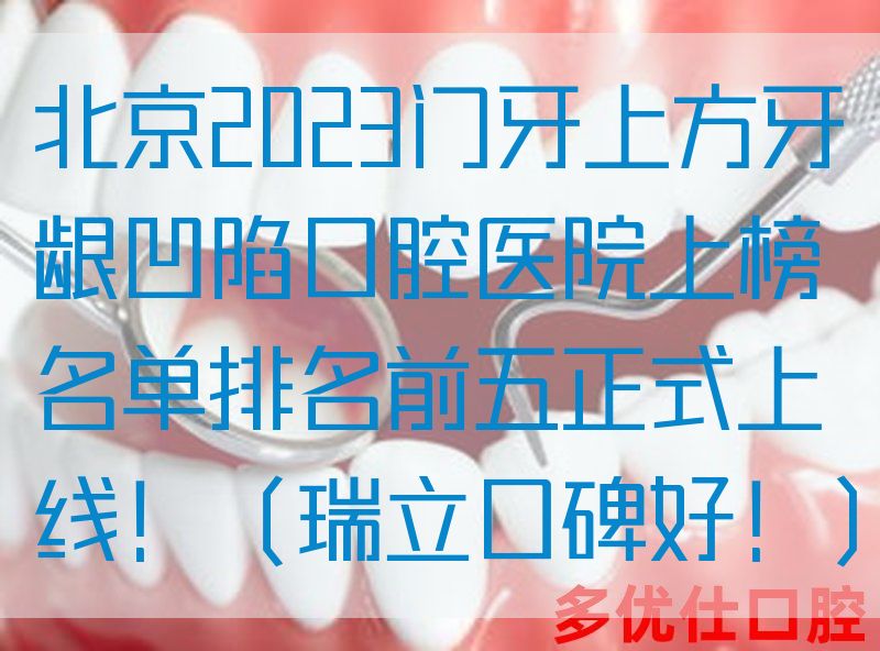 北京2023门牙上方牙龈凹陷口腔医院上榜名单排名前五正式上线！（瑞立口碑好！）