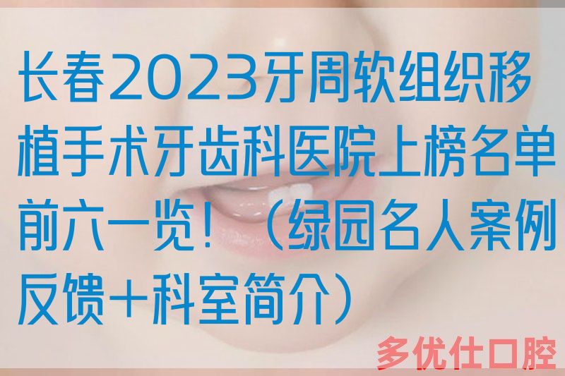 长春2023牙周软组织移植手术牙齿科医院上榜名单前六一览！（绿园名人案例反馈＋科室简介）