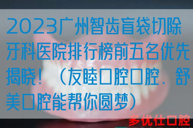 2023广州智齿盲袋切除牙科医院排行榜前五名优先揭晓！（友睦口腔口腔、舒美口腔能帮你圆梦）