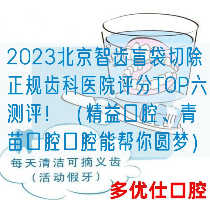 2023北京智齿盲袋切除正规齿科医院评分TOP六测评！（*益口腔、青苗口腔口腔能帮你圆梦）