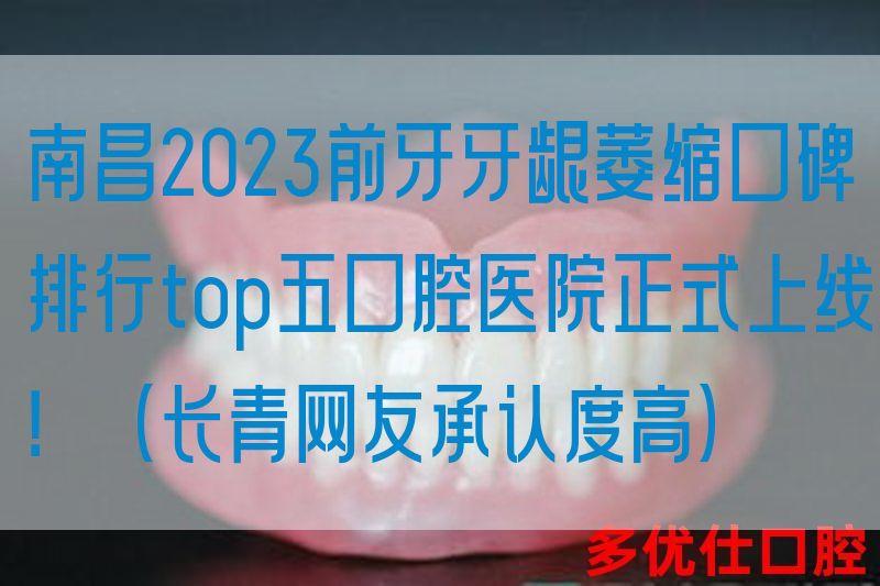 南昌2023前牙牙龈萎缩口碑排行top五口腔医院正式上线！（长青网友承认度高）