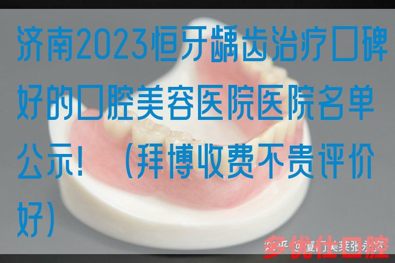 济南2023恒牙龋齿治疗口碑好的口腔美容医院医院名单公示！（拜博收费不贵评价好）