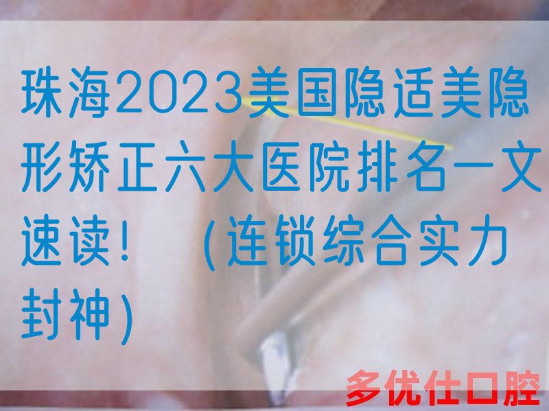 珠海2023美国隐适美隐形矫正六大医院排名一文速读！（连锁综合实力封神）