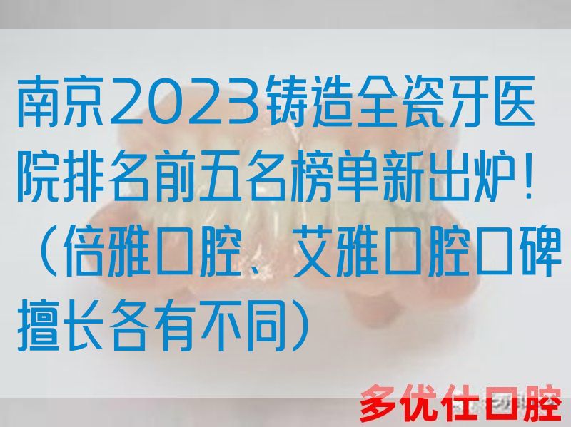南京2023铸造全瓷牙医院排名前五名榜单新出炉！（倍雅口腔、艾雅口腔口碑擅长各有不同）