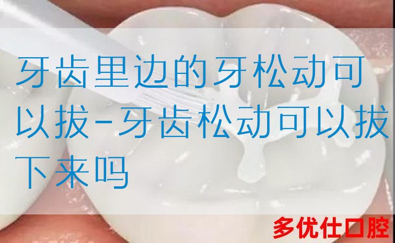 牙齿里边的牙松动可以拔-牙齿松动可以拔下来吗