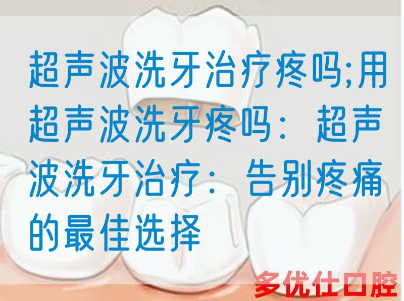 超声波洗牙治疗疼吗;用超声波洗牙疼吗：超声波洗牙治疗：告别疼痛的最佳选择