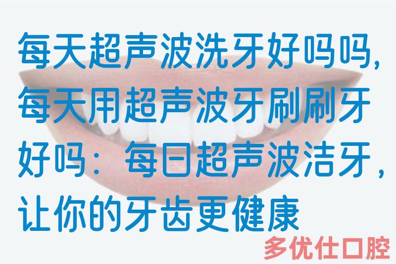 每天超声波洗牙好吗吗,每天用超声波牙刷刷牙好吗：每日超声波洁牙，让你的牙齿更健康