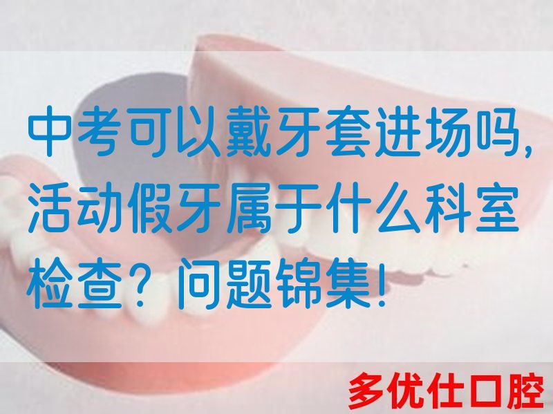 中考可以戴牙套进场吗,活动假牙属于什么科室检查？问题锦集！(图1)