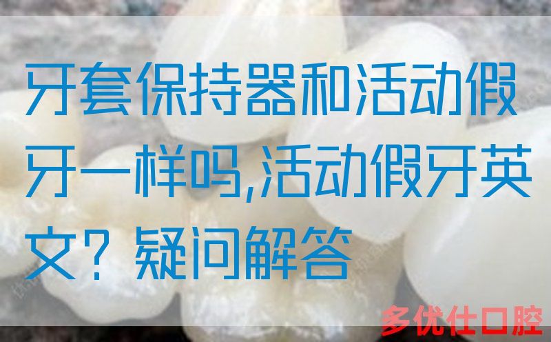 牙套保持器和活动假牙一样吗,活动假牙英文？疑问解答(图1)
