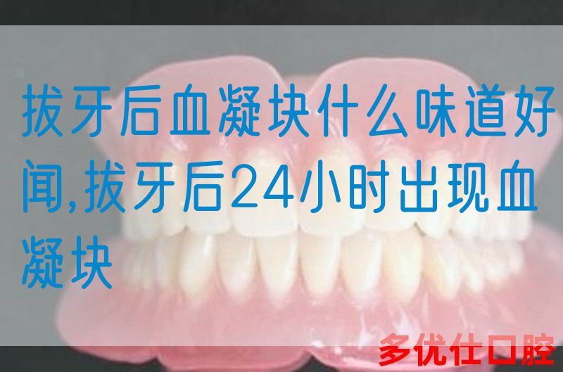 拔牙后血凝块什么味道好闻,拔牙后24小时出现血凝块