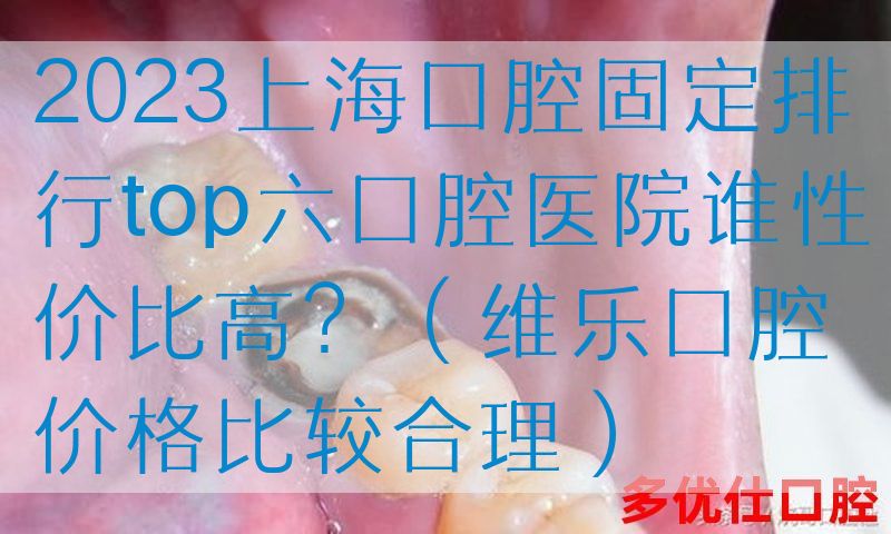 2023上海口腔固定排行top六口腔医院谁性价比高？（维乐口腔价格比较合理）