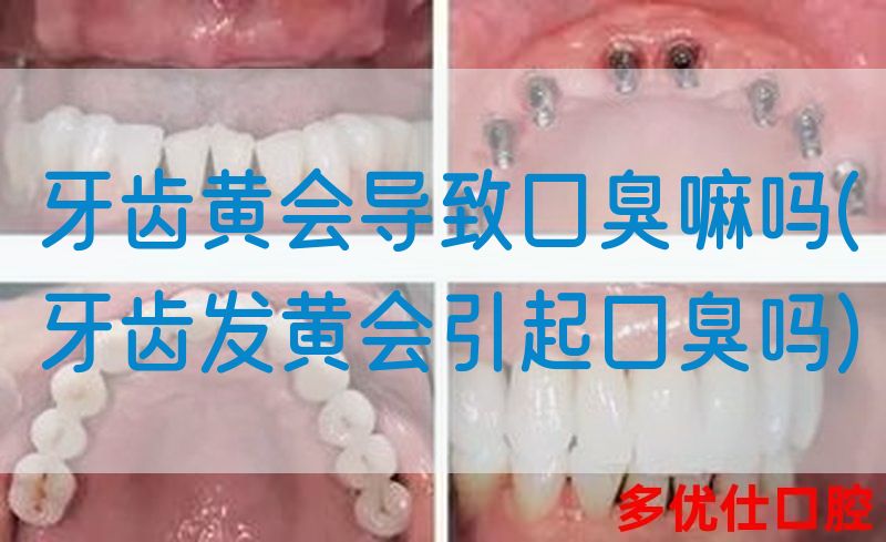 牙齿黄会导致口臭嘛吗(牙齿发黄会引起口臭吗)
