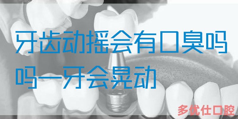 牙齿动摇会有口臭吗吗—牙会晃动
