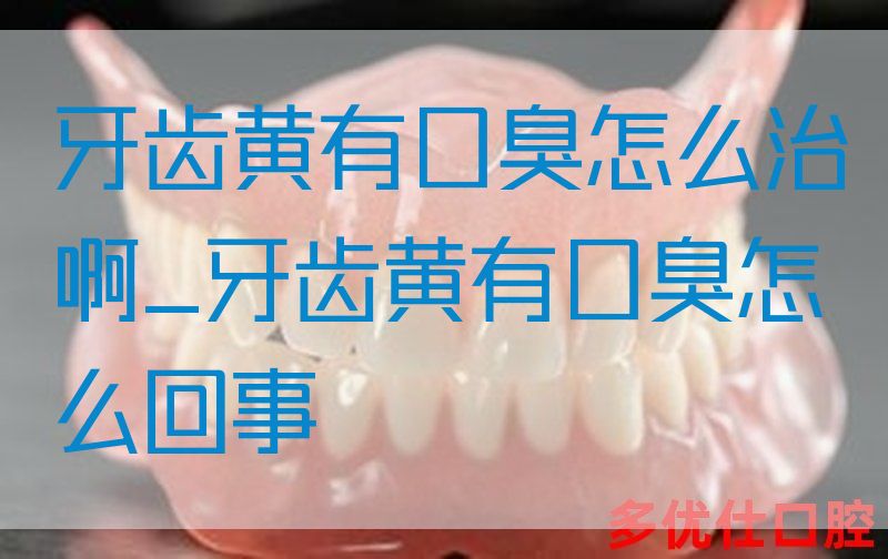 牙齿黄有口臭怎么治啊_牙齿黄有口臭怎么回事