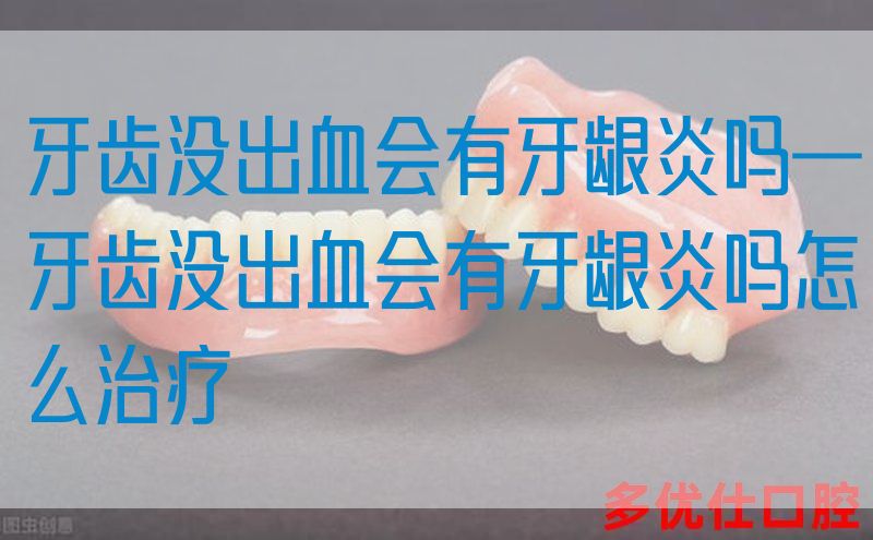牙齿没出血会有牙龈炎吗—牙齿没出血会有牙龈炎吗怎么治疗