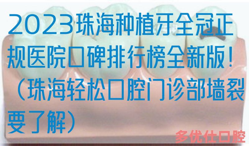 2023珠海种植牙全冠正规医院口碑排行榜全新版！（珠海轻松口腔门诊部墙裂要了解）