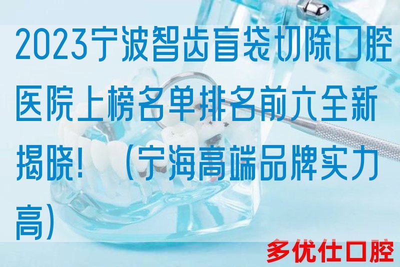 2023宁波智齿盲袋切除口腔医院上榜名单排名前六全新揭晓！（宁海高端品牌实力高）