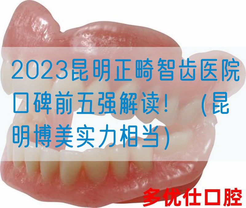 2023昆明正畸智齿医院口碑前五强解读！（昆明博美实力相当）