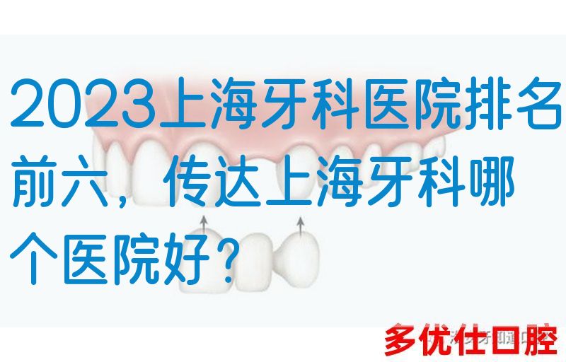 2023上海牙科医院排名前六，传达上海牙科哪个医院好？