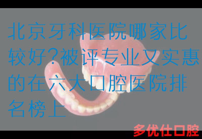 北京牙科医院哪家比较好?被评专业又实惠的在六大口腔医院排名榜上