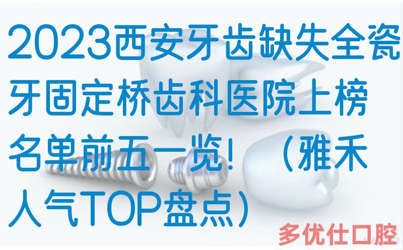2023西安牙齿缺失全瓷牙固定桥齿科医院上榜名单前五一览！（雅禾人气TOP盘点）