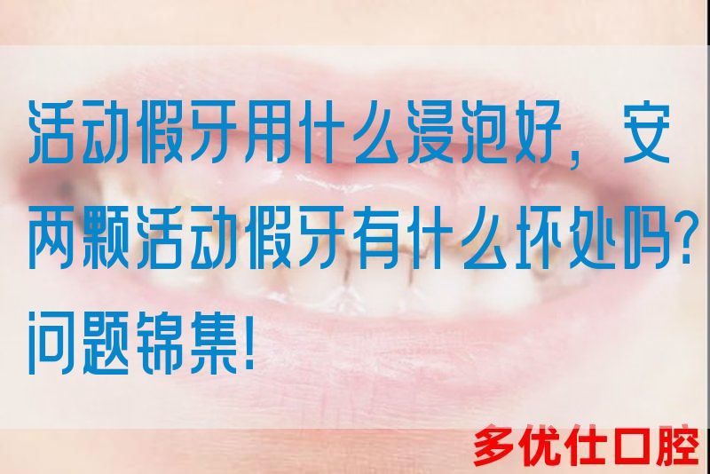 活动假牙用什么浸泡好，安两颗活动假牙有什么坏处吗？问题锦集！(图1)