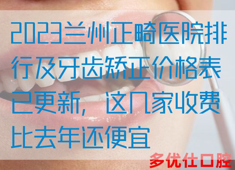 2023兰州正畸医院排行及牙齿矫正价格表已更新，这几家收费比去年还便宜