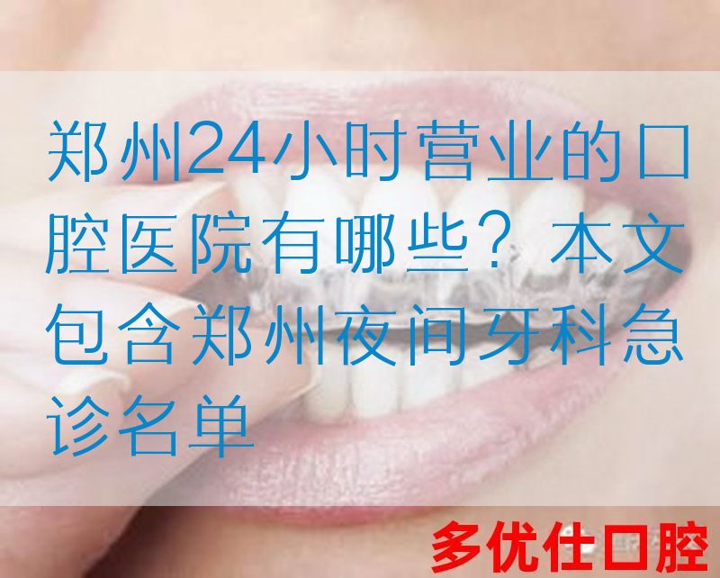 郑州24小时营业的口腔医院有哪些？本文包含郑州夜间牙科急诊名单