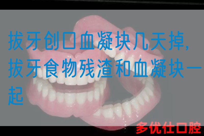 拔牙创口血凝块几天掉,拔牙食物残渣和血凝块一起