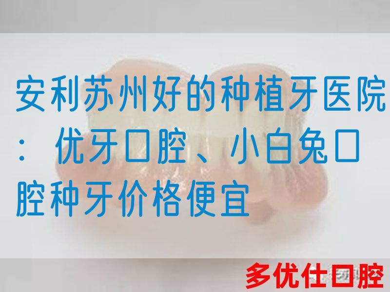 安利苏州好的种植牙医院：优牙口腔、小白兔口腔种牙价格便宜