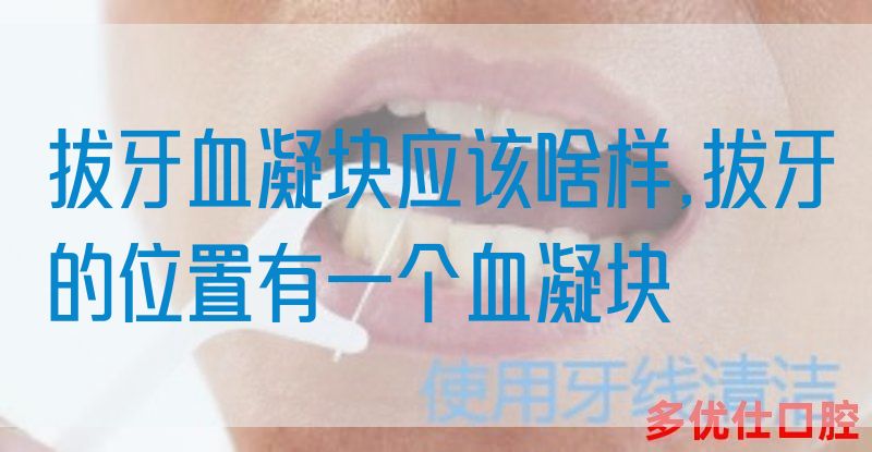 拔牙血凝块应该啥样,拔牙的位置有一个血凝块