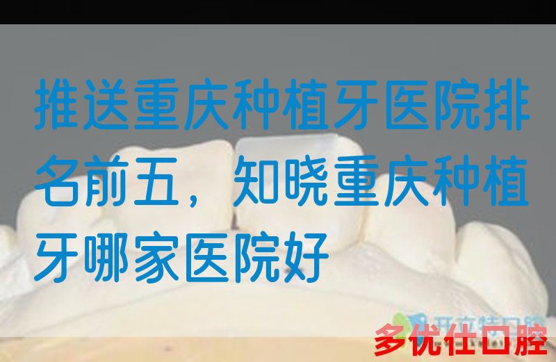 推送重庆种植牙医院排名前五，知晓重庆种植牙哪家医院好