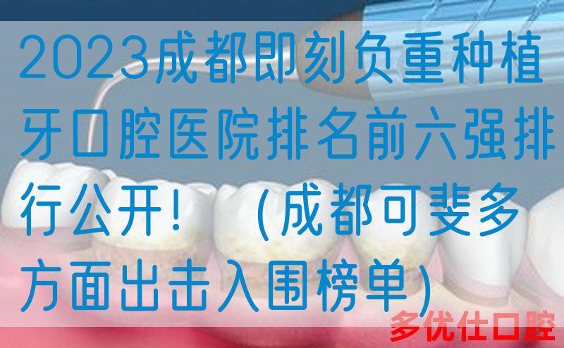 2023成都即刻负重种植牙口腔医院排名前六强排行公开！（成都可斐多方面出击入围榜单）
