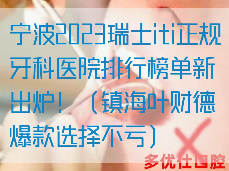 宁波2023瑞士iti正规牙科医院排行榜单新出炉！（镇海叶财德爆款选择不亏）
