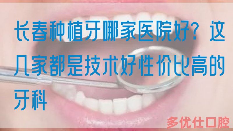 长春种植牙哪家医院好？这几家都是技术好性价比高的牙科