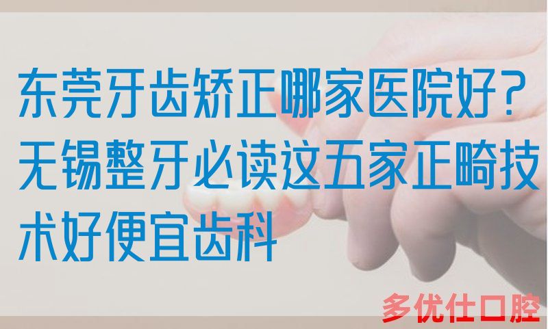东莞牙齿矫正哪家医院好？无锡整牙必读这五家正畸技术好便宜齿科