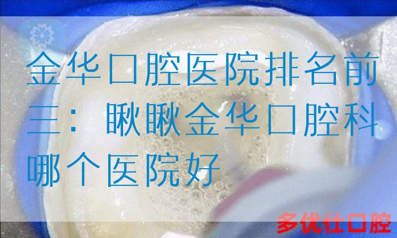 金华口腔医院排名前三：瞅瞅金华口腔科哪个医院好