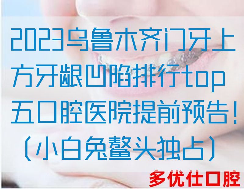 2023*门牙上方牙龈凹陷排行top五口腔医院提前预告！（小白兔鳌*独占）