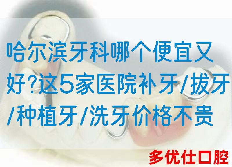 哈尔滨牙科哪个便宜又好?这5家医院补牙/拔牙/种植牙/洗牙价格不贵