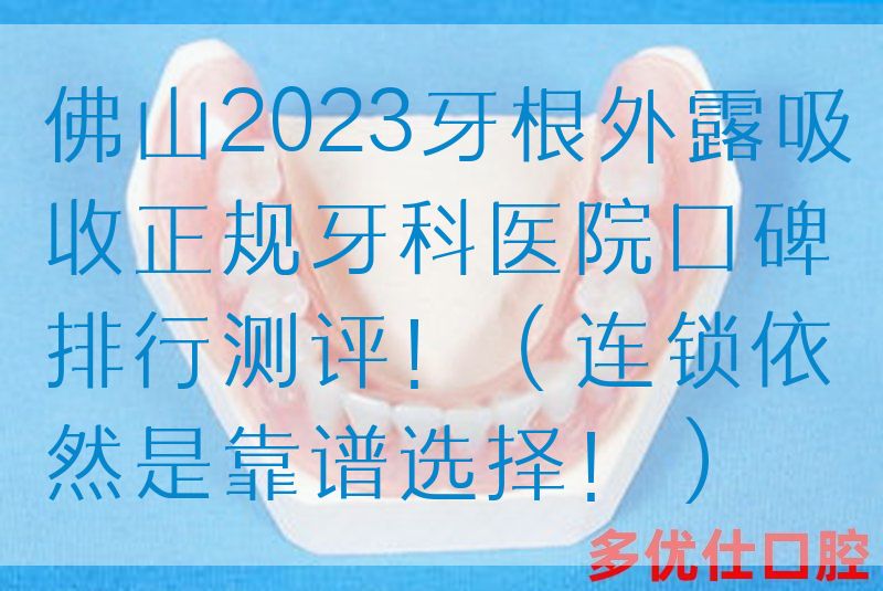 佛山2023牙根外露吸收正规牙科医院口碑排行测评！（连锁依然是靠谱选择！）