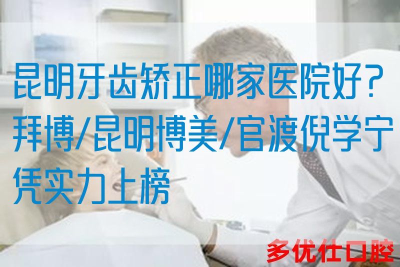 昆明牙齿矫正哪家医院好？拜博/昆明博美/官渡倪学宁凭实力上榜