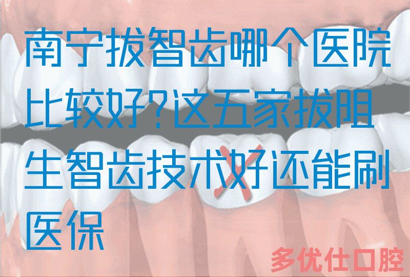 南宁拔智齿哪个医院比较好?这五家拔阻生智齿技术好还能刷医|保