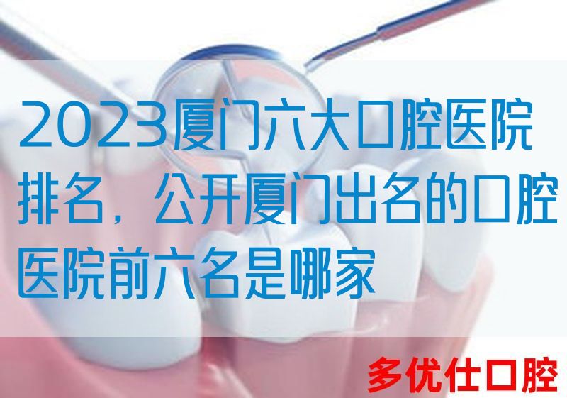 2023厦门六大口腔医院排名，公开厦门出名的口腔医院前六名是哪家