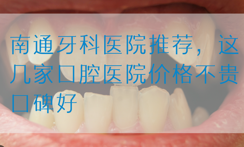 南通牙科医院推荐，这几家口腔医院价格不贵口碑好