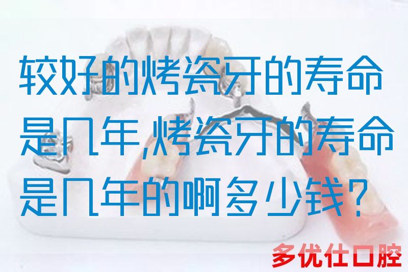 较好的烤瓷牙的寿命是几年,烤瓷牙的寿命是几年的啊多少钱？