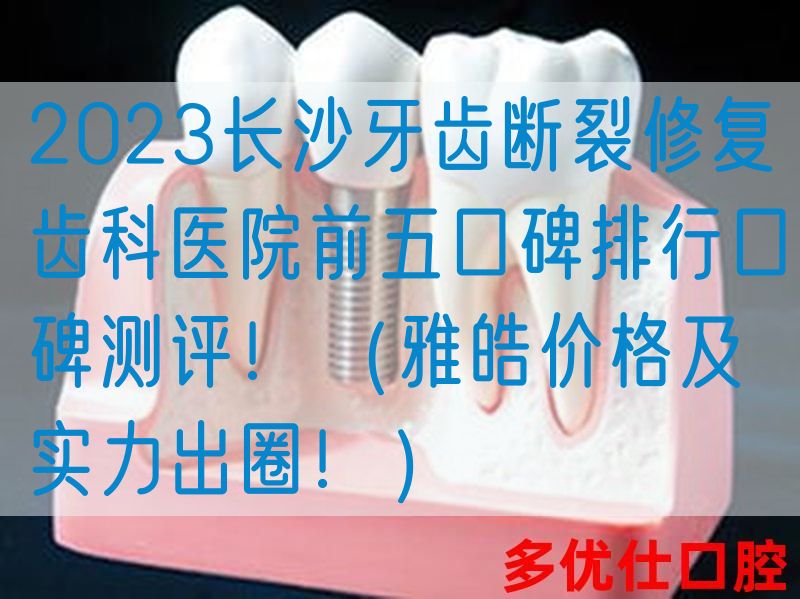 2023长沙牙齿断裂修复齿科医院前五口碑排行口碑测评！（雅皓价格及实力出圈！）