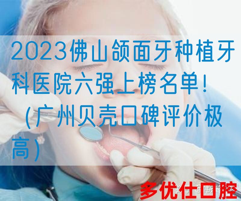 2023佛山颌面牙种植牙科医院六强上榜名单！（广州贝壳口碑评价极高）