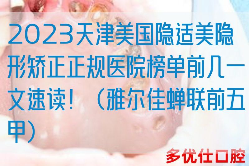 2023天津美国隐适美隐形矫正正规医院榜单前几一文速读！（雅尔佳蝉联前五甲）