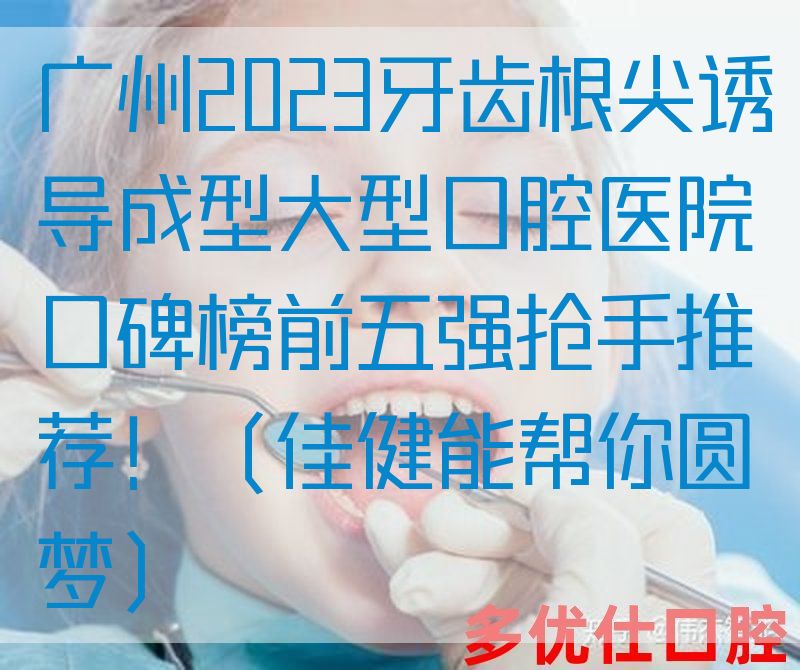 广州2023牙齿根尖诱导成型大型口腔医院口碑榜前五强抢手推荐！（佳健能帮你圆梦）
