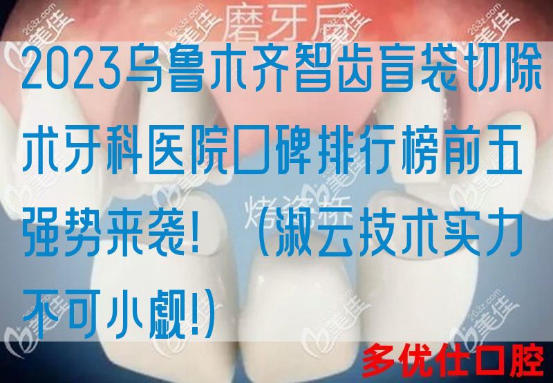 2023*智齿盲袋切除术牙科医院口碑排行榜前五强势来袭！（淑云技术实力不可小觑!）